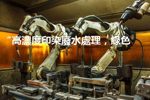 “高濃度印染廢水處理，綠色創(chuàng)新，凈享環(huán)保新篇章”